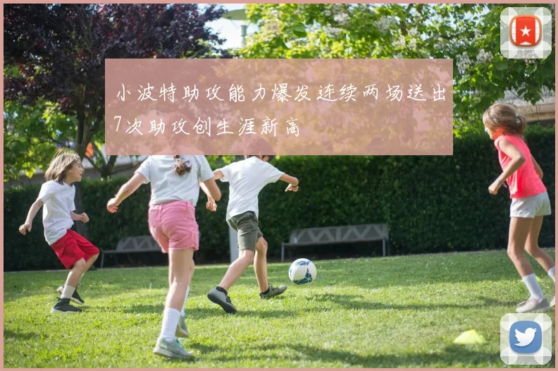 小波特助攻能力爆发连续两场送出7次助攻创生涯新高