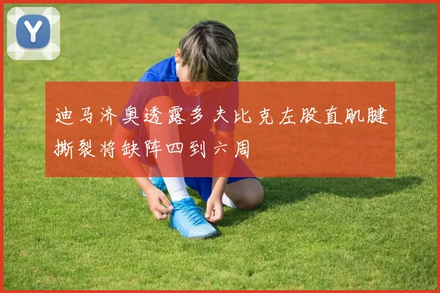 迪马济奥透露多夫比克左股直肌腱撕裂将缺阵四到六周