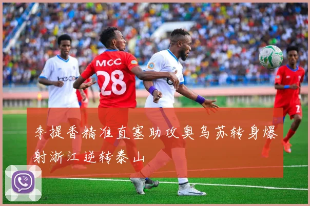 李提香精准直塞助攻奥乌苏转身爆射浙江逆转泰山