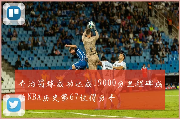乔治罚球成功达成19000分里程碑成为NBA历史第67位得分手