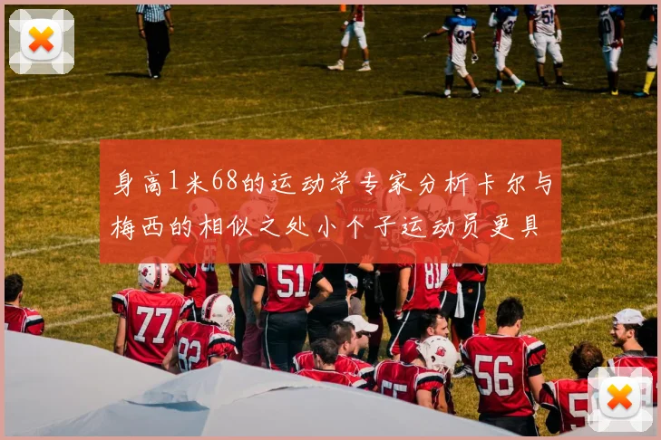 身高1米68的运动学专家分析卡尔与梅西的相似之处小个子运动员更具灵活性与敏捷性