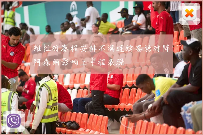 维拉对赛程安排不满连续客场对阵阿森纳影响上半程表现