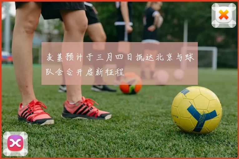 麦基预计于三月四日抵达北京与球队会合开启新征程