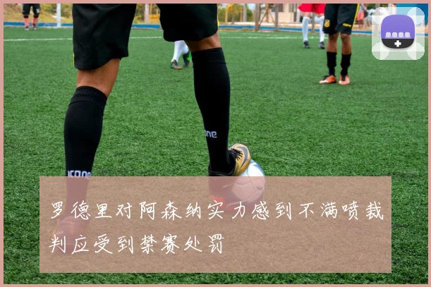 罗德里对阿森纳实力感到不满喷裁判应受到禁赛处罚