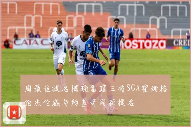 周最佳提名揭晓雷霆三将SGA霍姆格伦杰伦威与约基奇同获提名