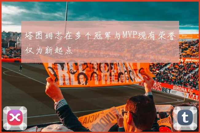 塔图姆志在多个冠军与MVP现有荣誉仅为新起点