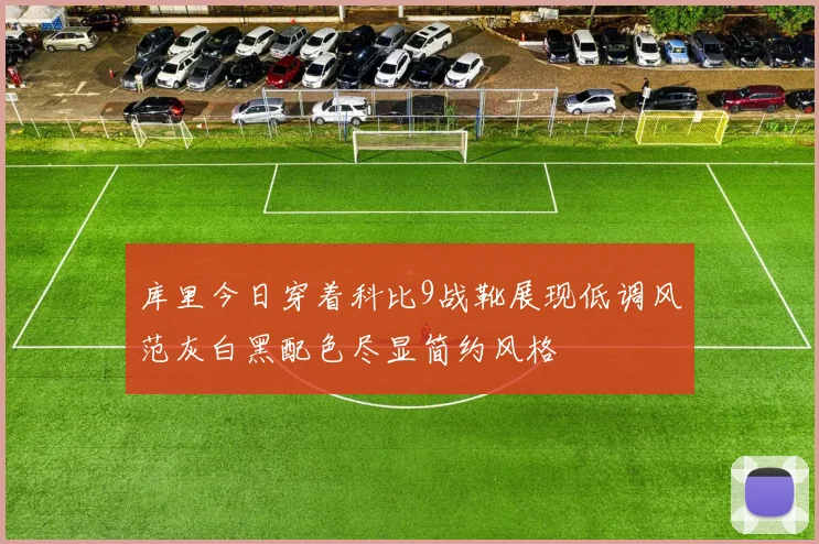 库里今日穿着科比9战靴展现低调风范灰白黑配色尽显简约风格