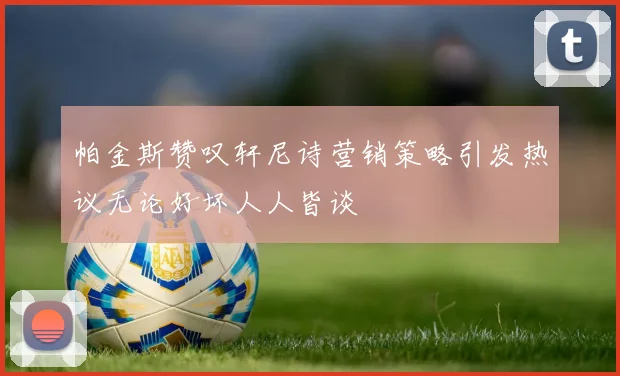 帕金斯赞叹轩尼诗营销策略引发热议无论好坏人人皆谈