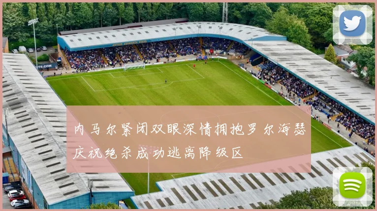 内马尔紧闭双眼深情拥抱罗尔海瑟庆祝绝杀成功逃离降级区