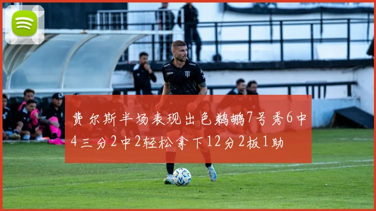 费尔斯半场表现出色鹈鹕7号秀6中4三分2中2轻松拿下12分2板1助