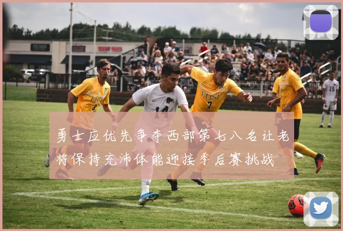 勇士应优先争夺西部第七八名让老将保持充沛体能迎接季后赛挑战