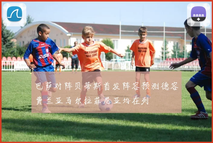 巴萨对阵贝蒂斯首发阵容预测德容费兰亚马尔拉菲尼亚均在列