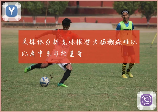 美媒体分析克林根潜力杨瀚森难以比肩申京与约基奇