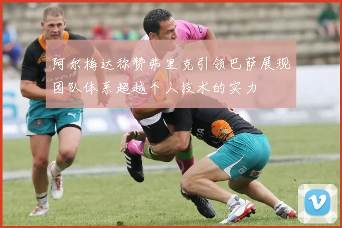 阿尔梅达称赞弗里克引领巴萨展现团队体系超越个人技术的实力