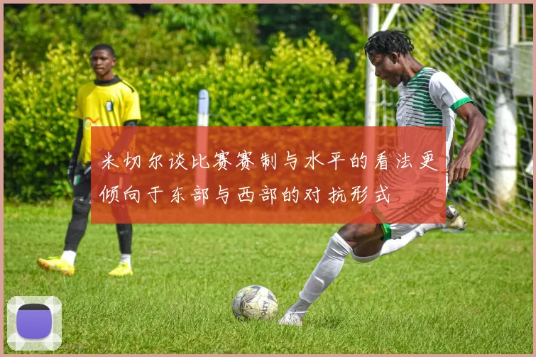 米切尔谈比赛赛制与水平的看法更倾向于东部与西部的对抗形式