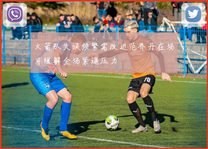 火箭队失误频繁需改进范乔丹在场可缓解全场紧逼压力