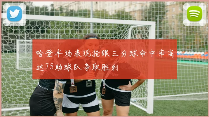 哈登半场表现抢眼三分球命中率高达75助球队争取胜利