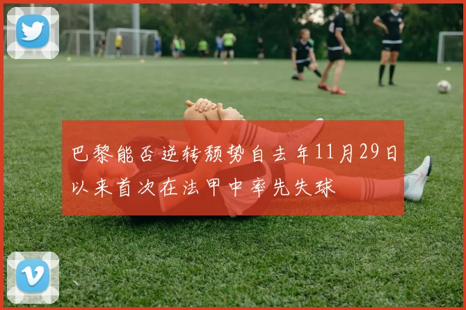 巴黎能否逆转颓势自去年11月29日以来首次在法甲中率先失球