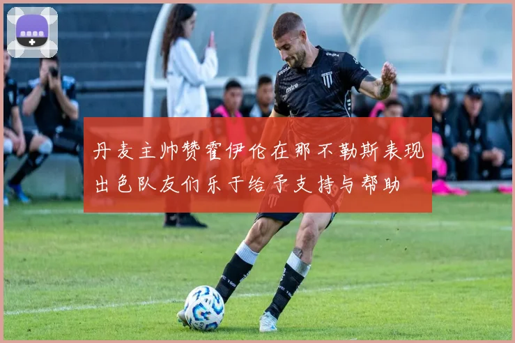 丹麦主帅赞霍伊伦在那不勒斯表现出色队友们乐于给予支持与帮助